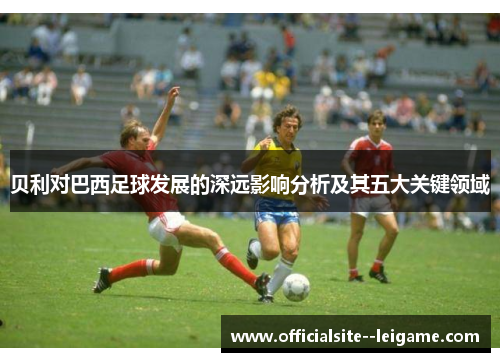 贝利对巴西足球发展的深远影响分析及其五大关键领域
