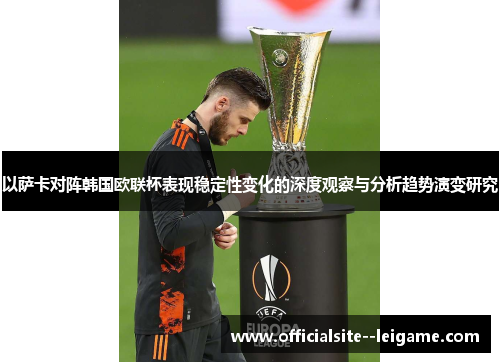 以萨卡对阵韩国欧联杯表现稳定性变化的深度观察与分析趋势演变研究
