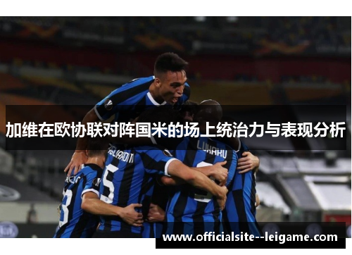 加维在欧协联对阵国米的场上统治力与表现分析