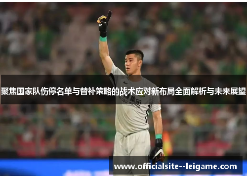 聚焦国家队伤停名单与替补策略的战术应对新布局全面解析与未来展望