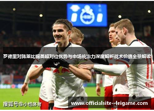 罗德里对阵莱比锡英超对位优势与中场统治力深度解析战术价值全景解读