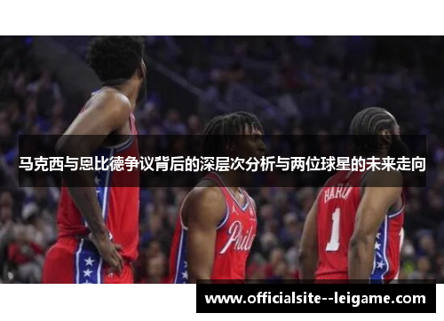 马克西与恩比德争议背后的深层次分析与两位球星的未来走向