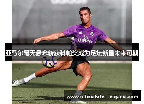 亚马尔毫无悬念斩获科帕奖成为足坛新星未来可期