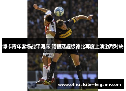 博卡青年客场战平河床 阿根廷超级德比再度上演激烈对决