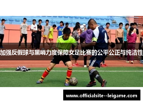 加强反假球与黑哨力度保障女足比赛的公平公正与纯洁性