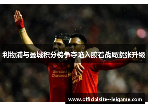 利物浦与曼城积分榜争夺陷入胶着战局紧张升级