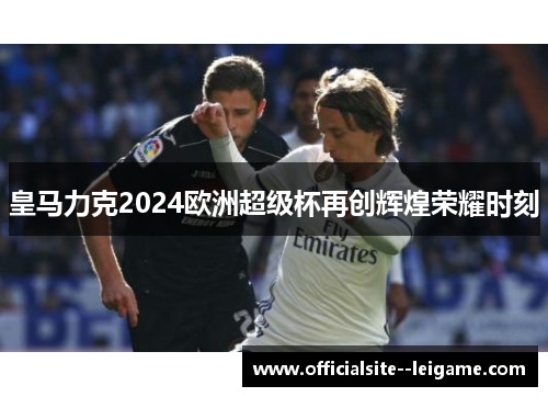 皇马力克2024欧洲超级杯再创辉煌荣耀时刻
