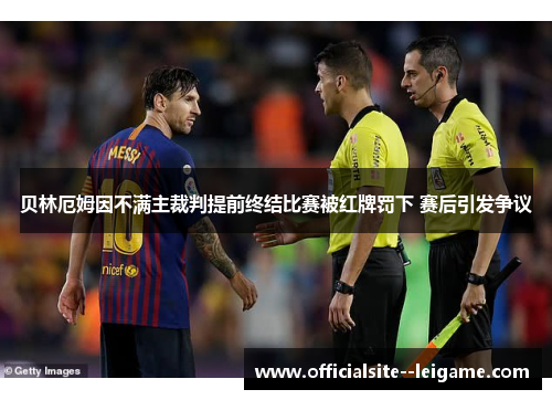 贝林厄姆因不满主裁判提前终结比赛被红牌罚下 赛后引发争议
