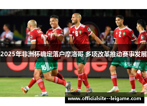 2025年非洲杯确定落户摩洛哥 多项改革推动赛事发展