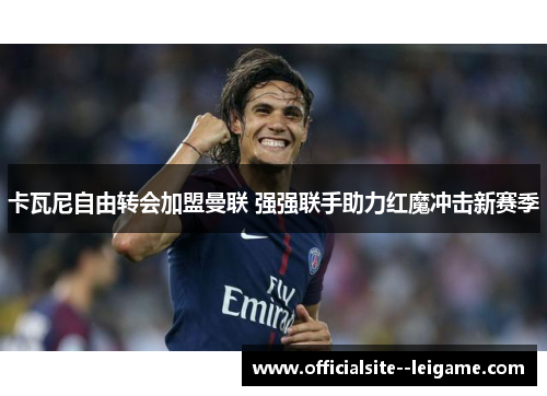 卡瓦尼自由转会加盟曼联 强强联手助力红魔冲击新赛季