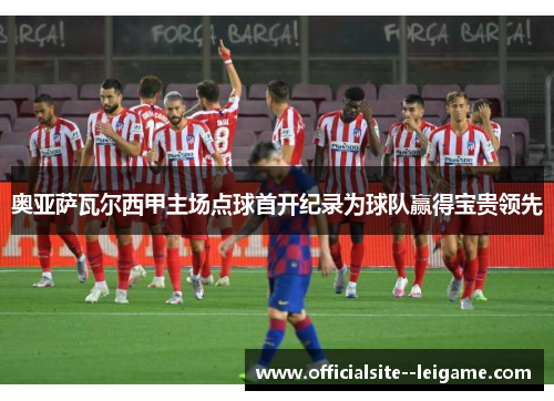 奥亚萨瓦尔西甲主场点球首开纪录为球队赢得宝贵领先