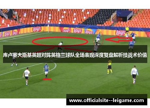 库卢塞夫斯基英超对阵英格兰球队全场表现深度复盘解析技战术价值