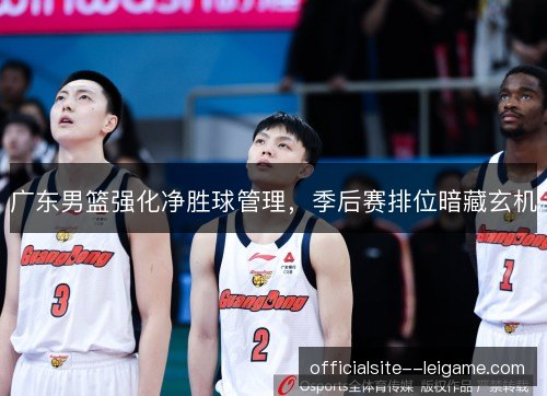 广东男篮强化净胜球管理，季后赛排位暗藏玄机