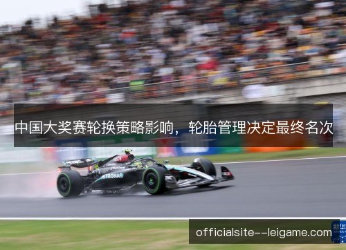 中国大奖赛轮换策略影响,轮胎管理决定最终名次 中国大奖赛轮换策略影响,轮胎管理决定最终名次